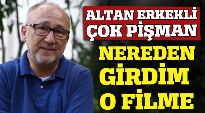 Altan erkekli: o filmde oynadığım için çok pişmanım Altan erkekli